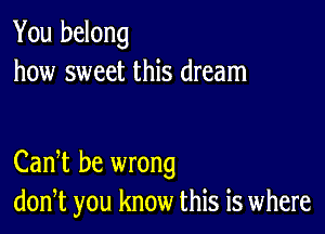 You belong
how sweet this dream

CanT be wrong
don,t you know this is where