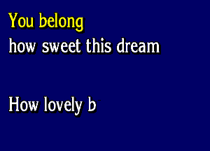 You belong
how sweet this dream

How lovely b