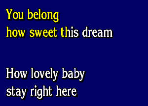 You belong
how sweet this dream

How lovely baby
stay right here