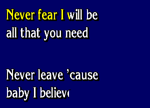 Never fear I will be
all that you need

Never leave kause
baby I beliew