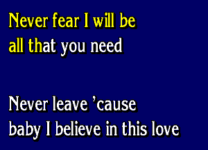 Never fear I will be
all that you need

Never leave kause
baby I believe in this love