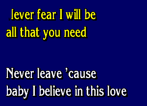 lever fear I will be
all that you need

Never leave kause
baby I believe in this love