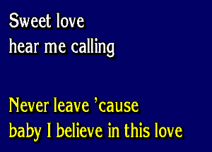 Sweet love
hear me calling

Never leave kause
baby I believe in this love