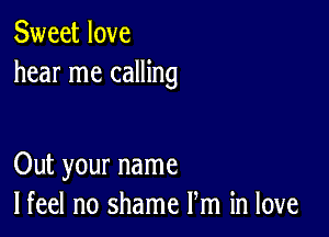 Sweet love
hear me calling

Out your name
lfeel no shame Pm in love