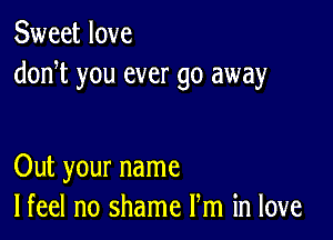 Sweet love
doni you ever go away

Out your name
lfeel no shame Pm in love