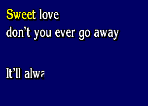 Sweet love
doni you ever go away

IUII alWF