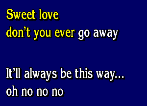 Sweet love
donot you ever go away

1th always be this way...
oh no no no