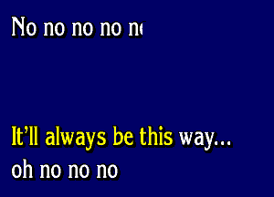 No no no no m

1th always be this way...
oh no no no