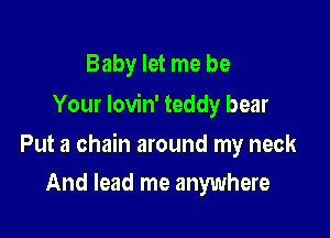 Baby let me be
Your Iovin' teddy bear

Put a chain around my neck

And lead me anywhere