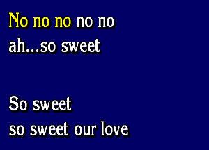 No no no no no
ah...so sweet

So sweet
so sweet our love