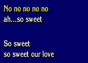 No no no no no
ah...so sweet

So sweet
so sweet our love