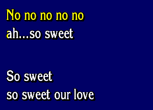 No no no no no
ah...so sweet

So sweet
so sweet our love