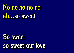 No no no no no
ah...so sweet

So sweet
so sweet our love