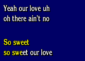 Yeah our love uh
oh there ain t no

So sweet
so sweet our love