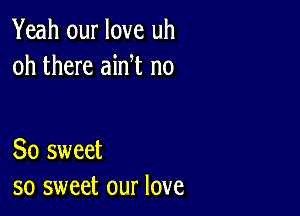 Yeah our love uh
oh there ain t no

So sweet
so sweet our love