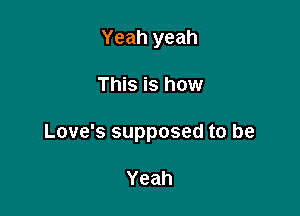 Yeah yeah

This is how

Love's supposed to be

Yeah