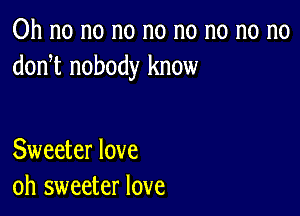 Oh no no no no no no no no
donnt nobody know

Sweeter love
oh sweeter love