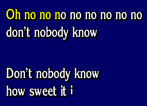 Oh no no no no no no no no
donnt nobody know

Donnt nobody know
how sweet it i