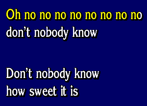 Oh no no no no no no no no
donnt nobody know

Donnt nobody know
how sweet it is