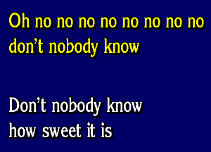 Oh no no no no no no no no
donnt nobody know

Donnt nobody know
how sweet it is