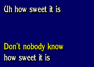 (.lh how sweet it is

DonT nobody know
how sweet it is