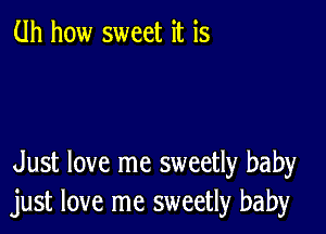 (.lh how sweet it is

Just love me sweetly baby
just love me sweetly baby