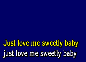 Just love me sweetly baby
just love me sweetly baby