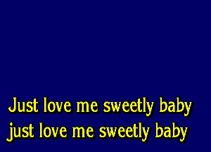 Just love me sweetly baby
just love me sweetly baby