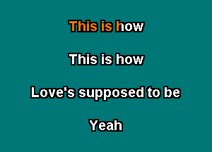 This is how

This is how

Love's supposed to be

Yeah