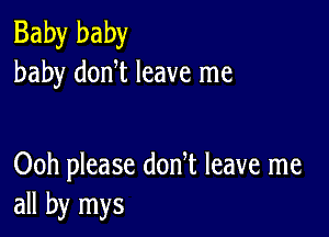 Baby baby
baby donT leave me

Ooh please donT leave me
all by mys