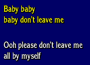 Baby baby
baby donT leave me

Ooh please donT leave me
all by myself