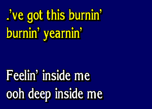 Ive got this burnin
humid yearnid

Feelin inside me
ooh deep inside me