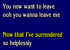 You now want to leave
ooh you wanna leave me

Now that We surrendered
so helplessly