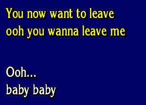 You now want to leave
ooh you wanna leave me

Ooh...
baby baby