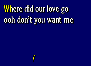 Where did our love go
ooh don t you want me