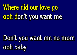 Where did our love go
ooh dodt you want me

Dodt you want me no more
ooh baby