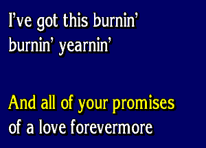 We got this burnin
humid yearnid

And all of your promises
of a love forevermore