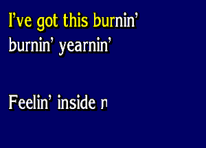 We got this burnin
humid yearnid

Feelin inside n