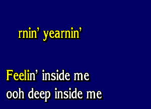 rnin yearnid

Feelin inside me
ooh deep inside me