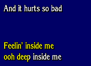 And it hurts so bad

Feelin inside me
ooh deep inside me