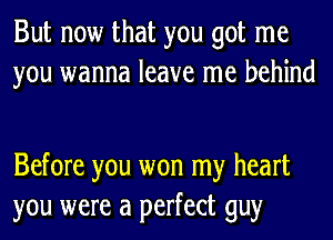 But now that you got me
you wanna leave me behind

Before you won my heart
you were a perfect guy