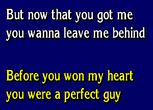 But now that you got me
you wanna leave me behind

Before you won my heart
you were a perfect guy