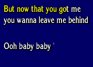 But now that you got me
you wanna leave me behind

Ooh baby baby '