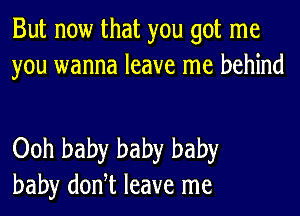 But now that you got me
you wanna leave me behind

Ooh baby baby baby
baby doni leave me