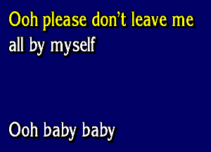 00h please don t leave me
all by myself

Ooh baby baby