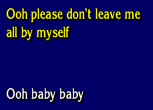 00h please don t leave me
all by myself

Ooh baby baby