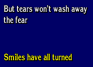 But tears wonl wash away
the fear

Smiles have all turned