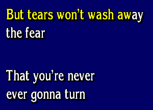 But tears wonl wash away
the fear

That youWe never
ever gonna turn