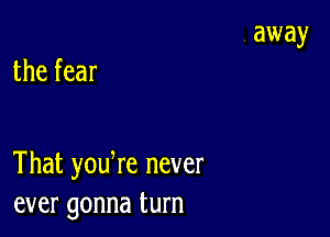 the fear

That youWe never
ever gonna turn