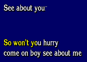 See about yOU

So wonW you hurry
come on boy see about me